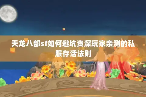 天龙八部sf如何避坑资深玩家亲测的私服存活法则