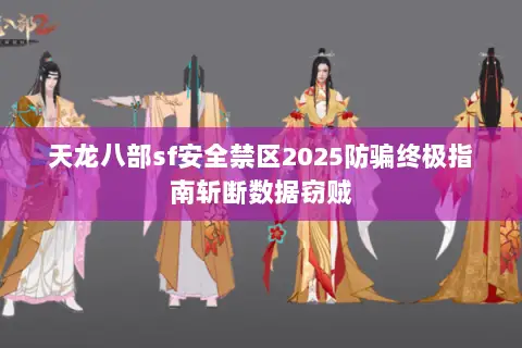 天龙八部sf安全禁区2025防骗终极指南斩断数据窃贼 天龙八部sf安全禁区2025防骗终极指南斩断数据窃贼