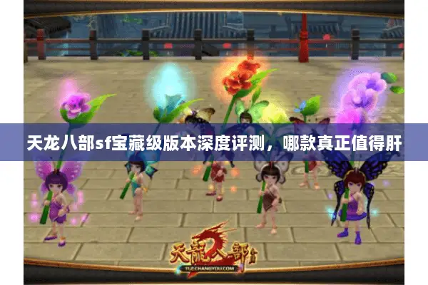 天龙八部sf宝藏级版本深度评测,哪款真正值得肝 天龙八部sf宝藏级版本深度评测,哪款真正值得肝