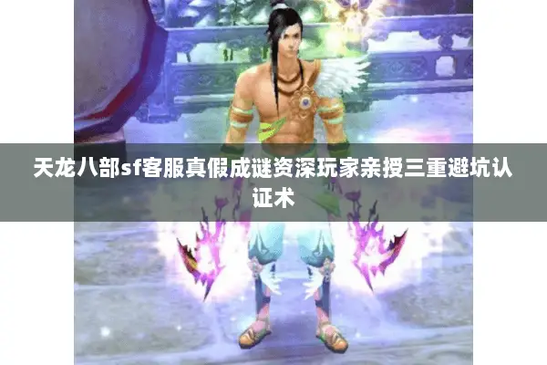 天龙八部sf客服真假成谜资深玩家亲授三重避坑认证术 天龙八部sf客服真假成谜资深玩家亲授三重避坑认证术