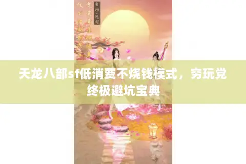 天龙八部sf低消费不烧钱模式,穷玩党终极避坑宝典 天龙八部sf低消费不烧钱模式,穷玩党终极避坑宝典