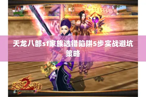 天龙八部sf家族选错陷阱5步实战避坑策略 天龙八部sf家族选错陷阱5步实战避坑策略
