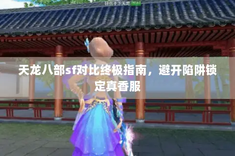 天龙八部sf对比终极指南，避开陷阱锁定真香服