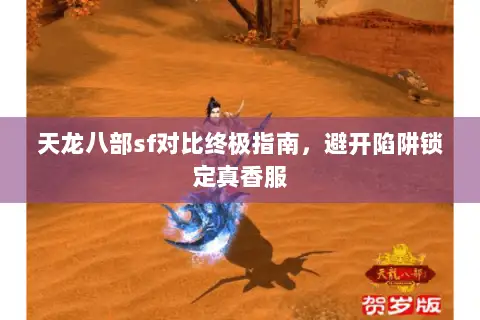 天龙八部sf对比终极指南，避开陷阱锁定真香服