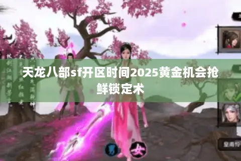 天龙八部sf开区时间2025黄金机会抢鲜锁定术 天龙八部sf开区时间2025黄金机会抢鲜锁定术