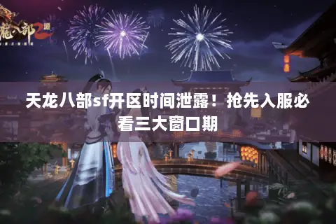 天龙八部sf开区时间泄露!抢先入服必看三大窗口期 天龙八部sf开区时间泄露!抢先入服必看三大窗口期