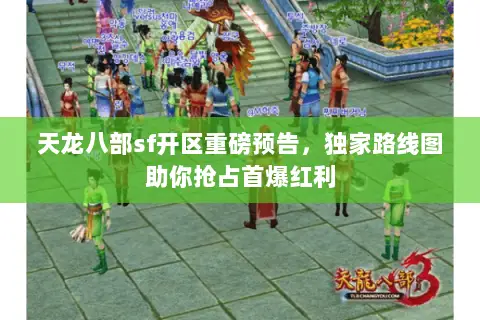 天龙八部sf开区重磅预告，独家路线图助你抢占首爆红利