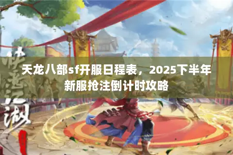 天龙八部sf开服日程表，2025下半年新服抢注倒计时攻略