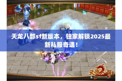 天龙八部sf新版本，独家解锁2025最新私服奇遇！