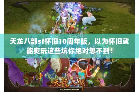 天龙八部sf怀旧10周年版,以为怀旧就能爽玩这些坑你绝对想不到! 天龙八部sf怀旧10周年版,以为怀旧就能爽玩这些坑你绝对想不到!