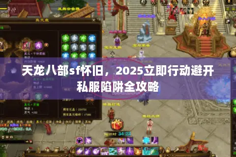 天龙八部sf怀旧,2025立即行动避开私服陷阱全攻略 天龙八部sf怀旧,2025立即行动避开私服陷阱全攻略