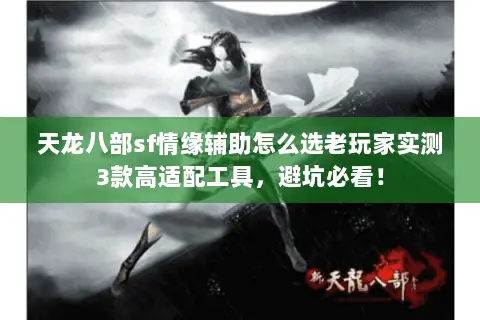 天龙八部sf情缘辅助怎么选老玩家实测3款高适配工具，避坑必看！