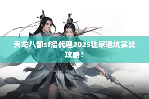 天龙八部sf招代理2025独家避坑实战攻略! 天龙八部sf招代理2025独家避坑实战攻略!