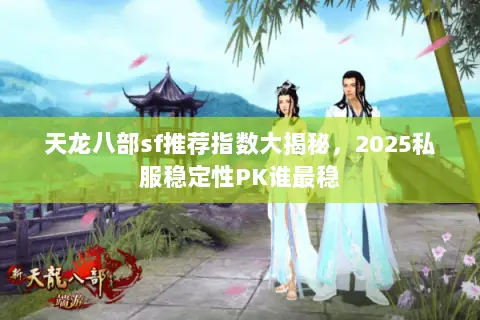 天龙八部sf推荐指数大揭秘,2025私服稳定性PK谁最稳 天龙八部sf推荐指数大揭秘,2025私服稳定性PK谁最稳