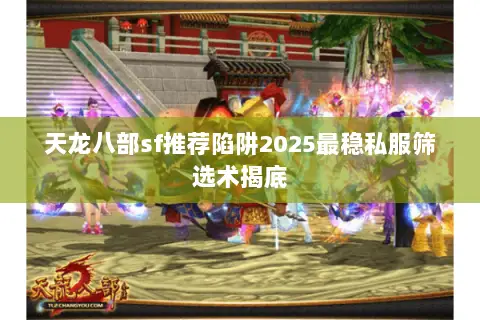 天龙八部sf推荐陷阱2025最稳私服筛选术揭底 天龙八部sf推荐陷阱2025最稳私服筛选术揭底