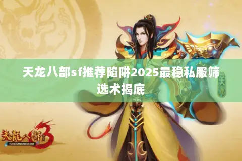天龙八部sf推荐陷阱2025最稳私服筛选术揭底 天龙八部sf推荐陷阱2025最稳私服筛选术揭底
