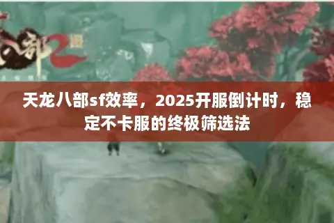 天龙八部sf效率,2025开服倒计时,稳定不卡服的终极筛选法 天龙八部sf效率,2025开服倒计时,稳定不卡服的终极筛选法