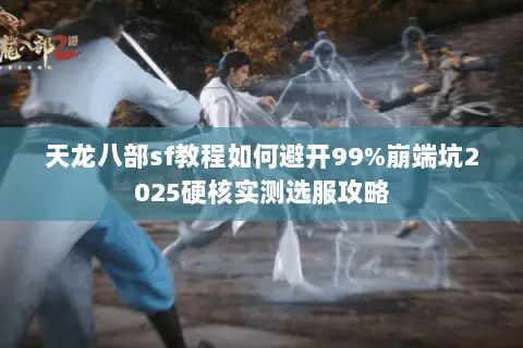 天龙八部sf教程如何避开99%崩端坑2025硬核实测选服攻略 天龙八部sf教程如何避开99%崩端坑2025硬核实测选服攻略