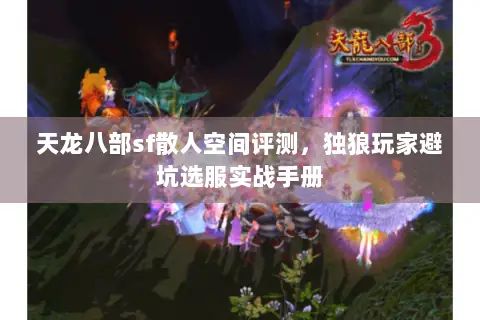 天龙八部sf散人空间评测,独狼玩家避坑选服实战手册 天龙八部sf散人空间评测,独狼玩家避坑选服实战手册