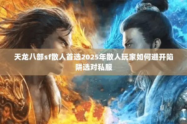 天龙八部sf散人首选2025年散人玩家如何避开陷阱选对私服 天龙八部sf散人首选2025年散人玩家如何避开陷阱选对私服