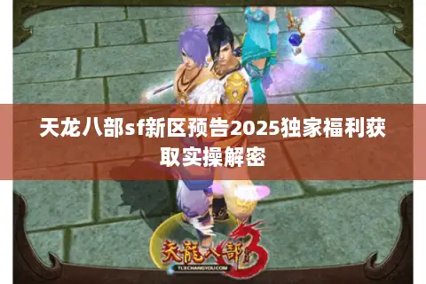 天龙八部sf新区预告2025独家福利获取实操解密 天龙八部sf新区预告2025独家福利获取实操解密