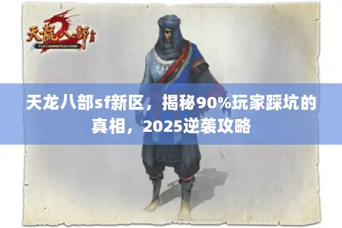 天龙八部sf新区,揭秘90%玩家踩坑的真相,2025逆袭攻略 天龙八部sf新区,揭秘90%玩家踩坑的真相,2025逆袭攻略
