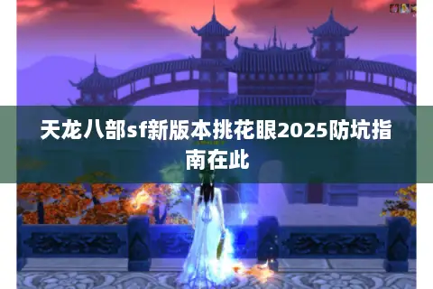 天龙八部sf新版本挑花眼2025防坑指南在此 天龙八部sf新版本挑花眼2025防坑指南在此