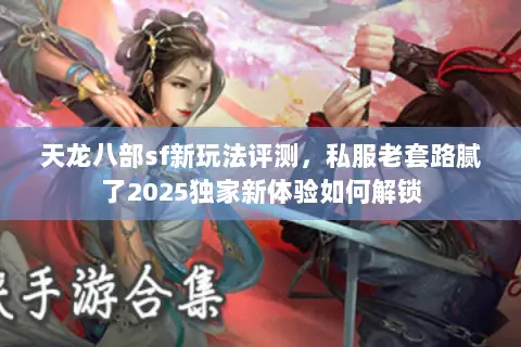 天龙八部sf新玩法评测，私服老套路腻了2025独家新体验如何解锁