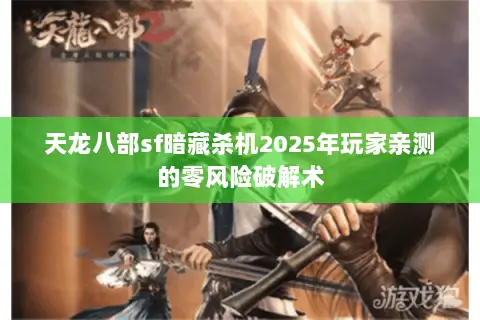 天龙八部sf暗藏杀机2025年玩家亲测的零风险破解术 天龙八部sf暗藏杀机2025年玩家亲测的零风险破解术