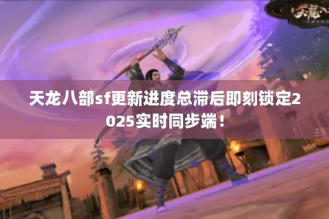 天龙八部sf更新进度总滞后即刻锁定2025实时同步端! 天龙八部sf更新进度总滞后即刻锁定2025实时同步端!