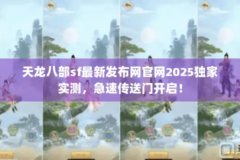 天龙八部sf最新发布网官网2025独家实测，急速传送门开启！
