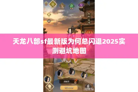 天龙八部sf最新版为何总闪退2025实测避坑地图 天龙八部sf最新版为何总闪退2025实测避坑地图