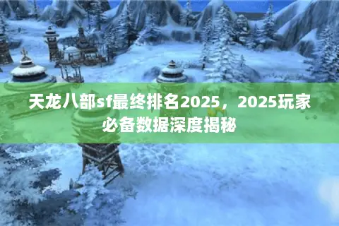 天龙八部sf最终排名2025，2025玩家必备数据深度揭秘