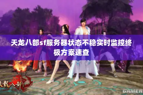 天龙八部sf服务器状态不稳实时监控终极方案速查 天龙八部sf服务器状态不稳实时监控终极方案速查