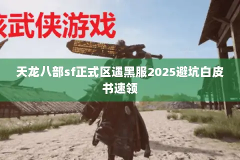 天龙八部sf正式区遇黑服2025避坑白皮书速领