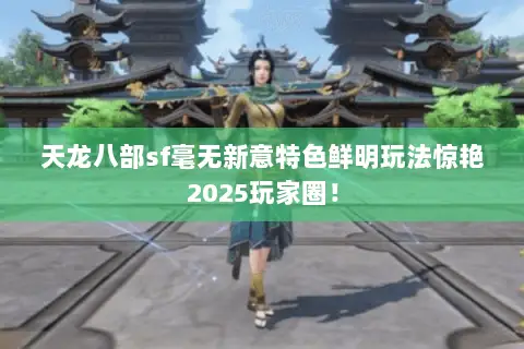 天龙八部sf毫无新意特色鲜明玩法惊艳2025玩家圈！