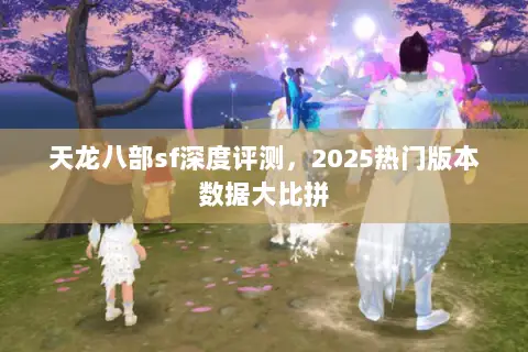 天龙八部sf深度评测,2025热门版本数据大比拼 天龙八部sf深度评测,2025热门版本数据大比拼