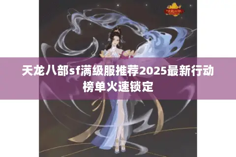 天龙八部sf满级服推荐2025最新行动榜单火速锁定