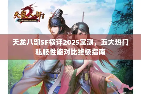 天龙八部SF横评2025实测,五大热门私服性能对比终极指南 天龙八部SF横评2025实测,五大热门私服性能对比终极指南