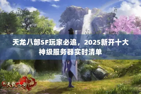 天龙八部SF玩家必追,2025新开十大神级服务器实时清单 天龙八部SF玩家必追,2025新开十大神级服务器实时清单