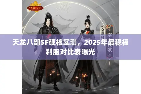 天龙八部SF硬核实测,2025年最稳福利服对比表曝光 天龙八部SF硬核实测,2025年最稳福利服对比表曝光
