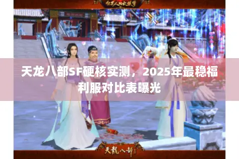 天龙八部SF硬核实测,2025年最稳福利服对比表曝光 天龙八部SF硬核实测,2025年最稳福利服对比表曝光