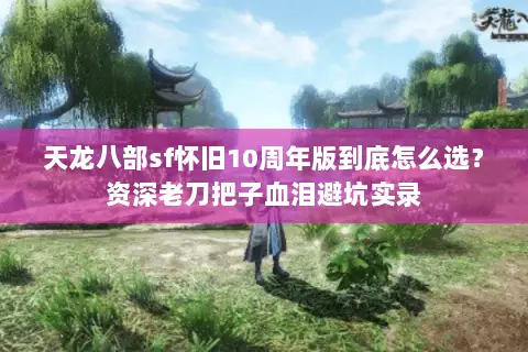 天龙八部sf怀旧10周年版到底怎么选？资深老刀把子血泪避坑实录