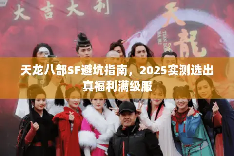天龙八部SF避坑指南,2025实测选出真福利满级服 天龙八部SF避坑指南,2025实测选出真福利满级服