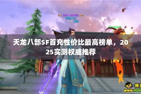 天龙八部SF首充性价比最高榜单,2025实测权威推荐 天龙八部SF首充性价比最高榜单,2025实测权威推荐