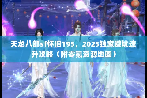 天龙八部sf怀旧195,2025独家避坑速升攻略(附零氪资源地图) 天龙八部sf怀旧195,2025独家避坑速升攻略(附零氪资源地图)