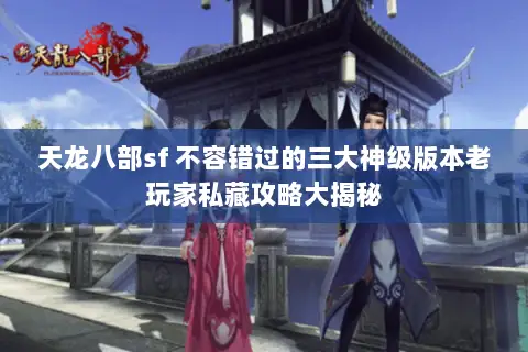 天龙八部sf 不容错过的三大神级版本老玩家私藏攻略大揭秘 天龙八部sf 不容错过的三大神级版本老玩家私藏攻略大揭秘