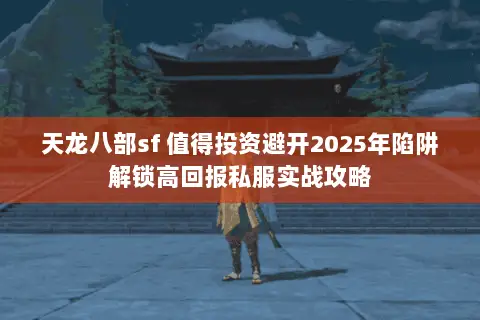 天龙八部sf 值得投资避开2025年陷阱解锁高回报私服实战攻略