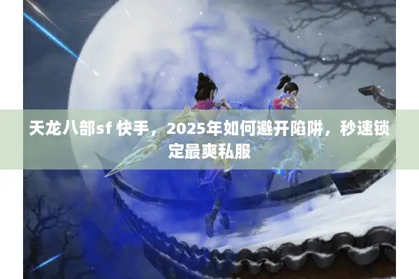 天龙八部sf 快手,2025年如何避开陷阱,秒速锁定最爽私服 天龙八部sf 快手,2025年如何避开陷阱,秒速锁定最爽私服