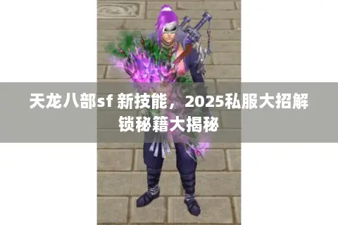 天龙八部sf 新技能,2025私服大招解锁秘籍大揭秘 天龙八部sf 新技能,2025私服大招解锁秘籍大揭秘